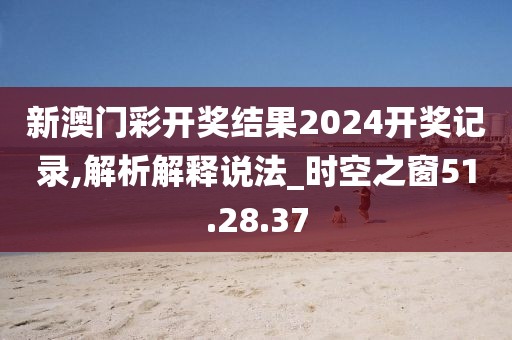 新澳门彩开奖结果2024开奖记录,解析解释说法_时空之窗51.28.37