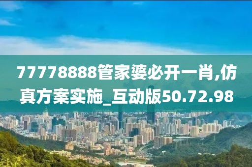 77778888管家婆必开一肖,仿真方案实施_互动版50.72.98