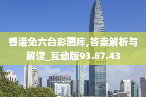 香港免六台彩图库,答案解析与解读_互动版93.87.43