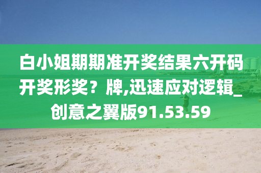 白小姐期期准开奖结果六开码开奖形奖？牌,迅速应对逻辑_创意之翼版91.53.59