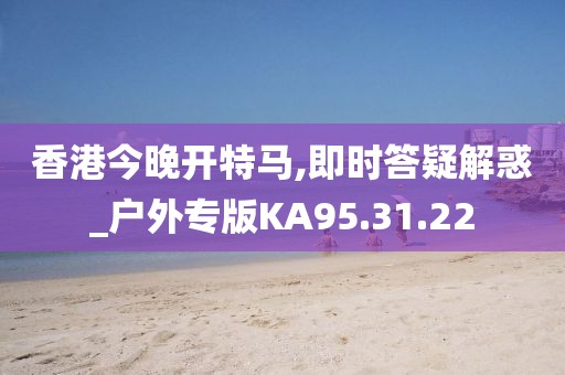 香港今晚开特马,即时答疑解惑_户外专版KA95.31.22