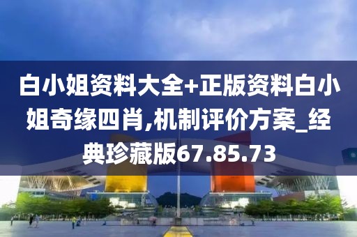 白小姐资料大全+正版资料白小姐奇缘四肖,机制评价方案_经典珍藏版67.85.73