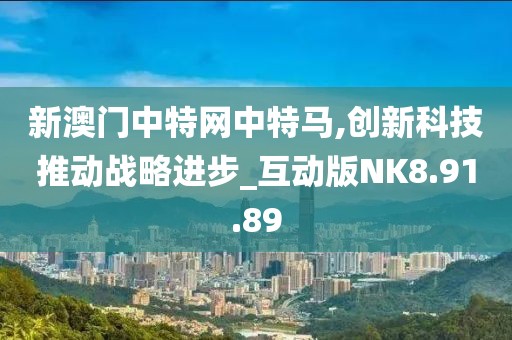 新澳门中特网中特马,创新科技推动战略进步_互动版NK8.91.89