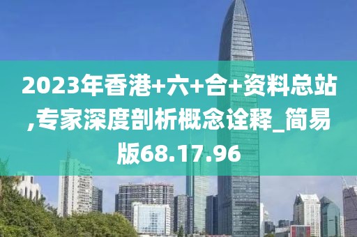 2023年香港+六+合+资料总站,专家深度剖析概念诠释_简易版68.17.96
