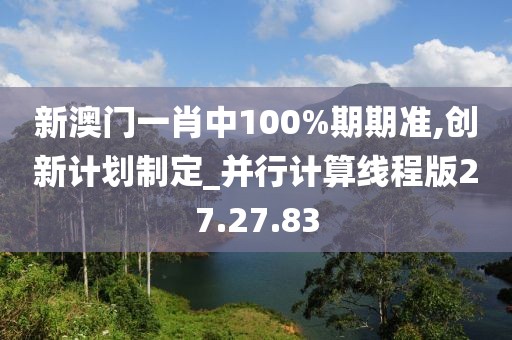 新澳门一肖中100%期期准,创新计划制定_并行计算线程版27.27.83