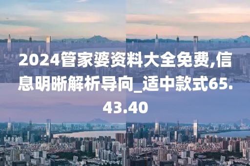2024管家婆资料大全免费,信息明晰解析导向_适中款式65.43.40