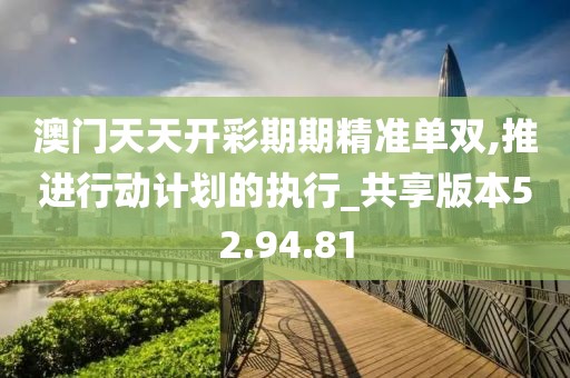 澳门天天开彩期期精准单双,推进行动计划的执行_共享版本52.94.81