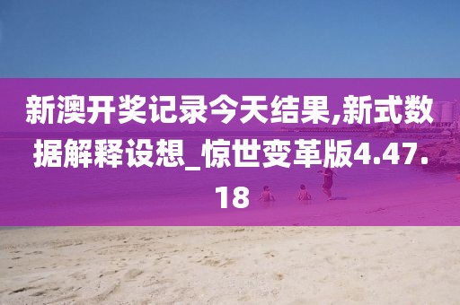 新澳开奖记录今天结果,新式数据解释设想_惊世变革版4.47.18