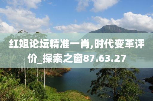 红姐论坛精准一肖,时代变革评价_探索之窗87.63.27