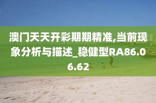 澳门天天开彩期期精准,当前现象分析与描述_稳健型RA86.06.62