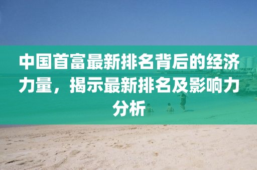 中国首富最新排名背后的经济力量，揭示最新排名及影响力分析