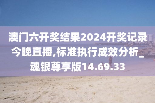 澳门六开奖结果2024开奖记录今晚直播,标准执行成效分析_魂银尊享版14.69.33