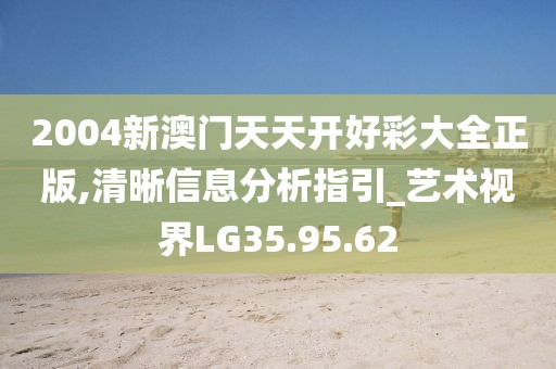 2004新澳门天天开好彩大全正版,清晰信息分析指引_艺术视界LG35.95.62