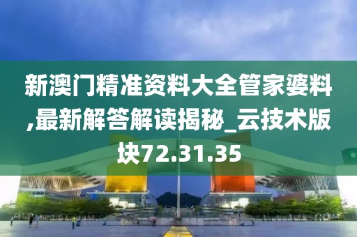 新澳门精准资料大全管家婆料,最新解答解读揭秘_云技术版块72.31.35