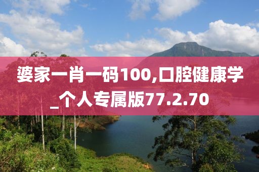 婆家一肖一码100,口腔健康学_个人专属版77.2.70