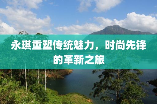 永琪重塑传统魅力，时尚先锋的革新之旅
