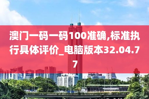 澳门一码一码100准确,标准执行具体评价_电脑版本32.04.77