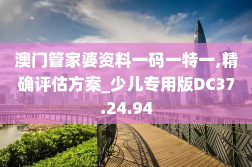 澳门管家婆资料一码一特一,精确评估方案_少儿专用版DC37.24.94