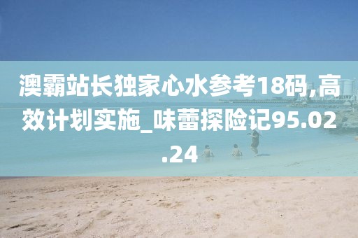 澳霸站长独家心水参考18码,高效计划实施_味蕾探险记95.02.24