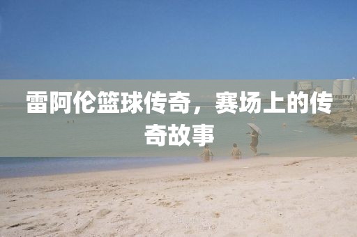 雷阿伦篮球传奇，赛场上的传奇故事