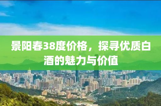 景阳春38度价格，探寻优质白酒的魅力与价值