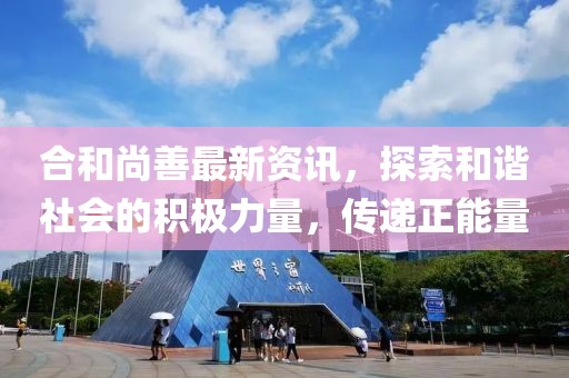 合和尚善最新资讯，探索和谐社会的积极力量，传递正能量