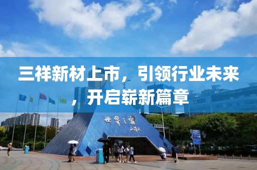 三祥新材上市，引领行业未来，开启崭新篇章