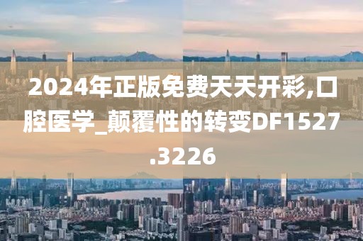 2024年正版免费天天开彩,口腔医学_颠覆性的转变DF1527.3226