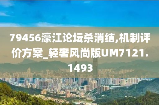 79456濠江论坛杀消结,机制评价方案_轻奢风尚版UM7121.1493