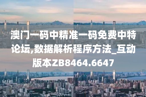 澳门一码中精准一码免费中特论坛,数据解析程序方法_互动版本ZB8464.6647