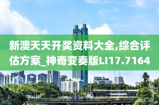 新澳天天开奖资料大全,综合评估方案_神奇变奏版LI17.7164