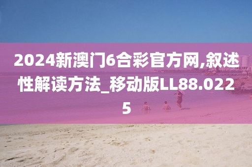 2024新澳门6合彩官方网,叙述性解读方法_移动版LL88.0225