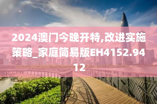 2024澳门今晚开特,改进实施策略_家庭简易版EH4152.9412