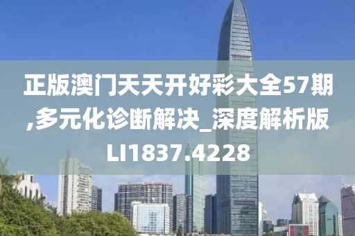 正版澳门天天开好彩大全57期,多元化诊断解决_深度解析版LI1837.4228