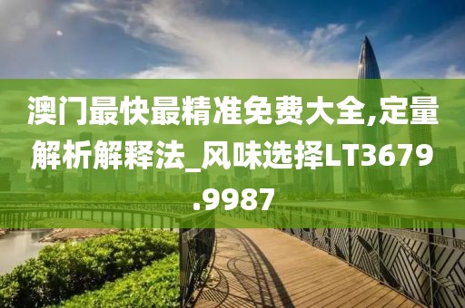 澳门最快最精准免费大全,定量解析解释法_风味选择LT3679.9987