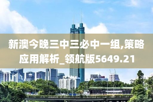 新澳今晚三中三必中一组,策略应用解析_领航版5649.21