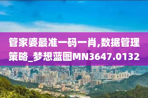 管家婆最准一码一肖,数据管理策略_梦想蓝图MN3647.0132