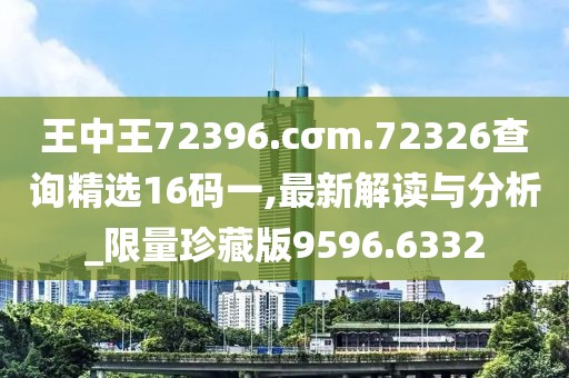 王中王72396.cσm.72326查询精选16码一,最新解读与分析_限量珍藏版9596.6332