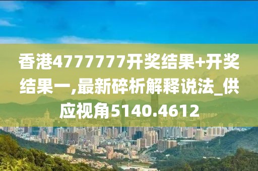 香港4777777开奖结果+开奖结果一,最新碎析解释说法_供应视角5140.4612