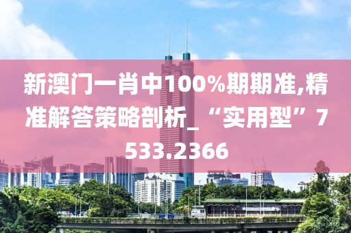 新澳门一肖中100%期期准,精准解答策略剖析_“实用型”7533.2366