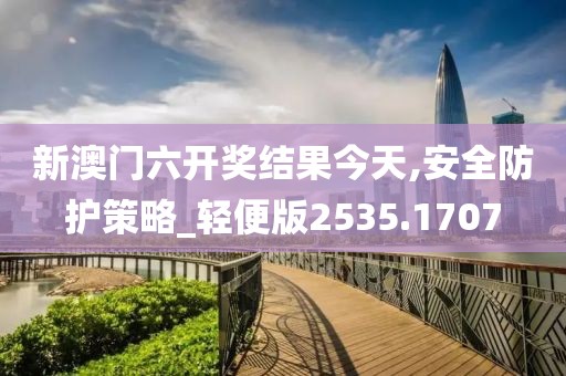 新澳门六开奖结果今天,安全防护策略_轻便版2535.1707