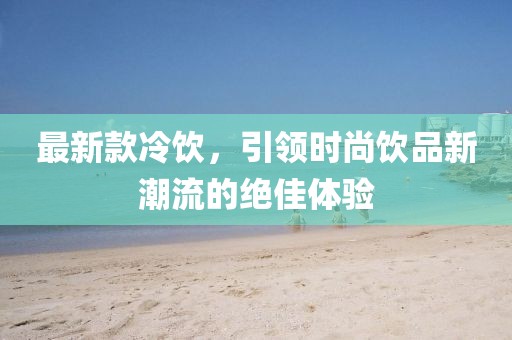 最新款冷饮，引领时尚饮品新潮流的绝佳体验