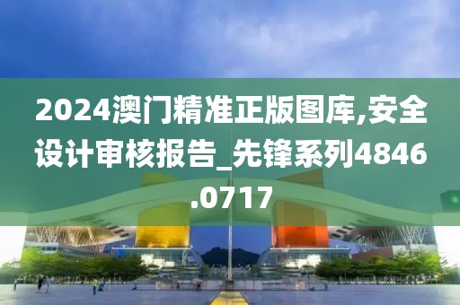 2024澳门精准正版图库,安全设计审核报告_先锋系列4846.0717