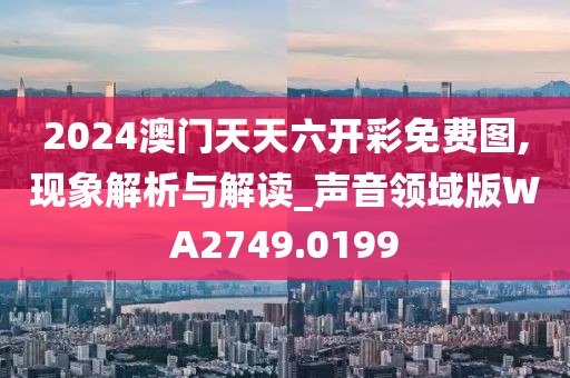 2024澳门天天六开彩免费图,现象解析与解读_声音领域版WA2749.0199