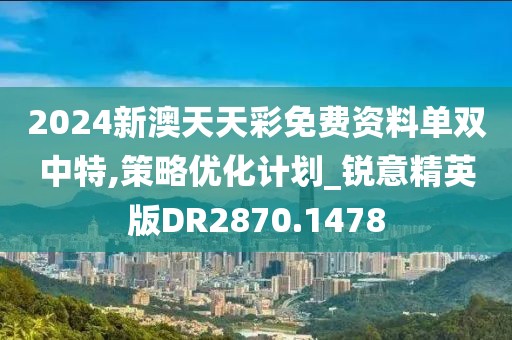 2024新澳天天彩免费资料单双中特,策略优化计划_锐意精英版DR2870.1478