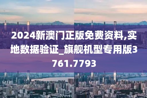 2024新澳门正版免费资料,实地数据验证_旗舰机型专用版3761.7793