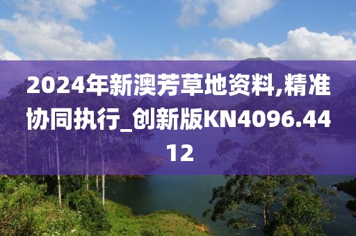 2024年新澳芳草地资料,精准协同执行_创新版KN4096.4412