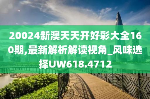 20024新澳天天开好彩大全160期,最新解析解读视角_风味选择UW618.4712