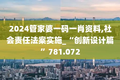 2024管家婆一码一肖资料,社会责任法案实施_“创新设计篇”781.072