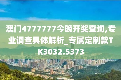 澳门4777777今晚开奖查询,专业调查具体解析_专属定制款TK3032.5373